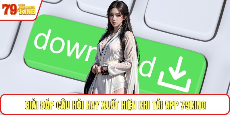 Giải đáp câu hỏi hay xuất hiện khi tải app 79KING